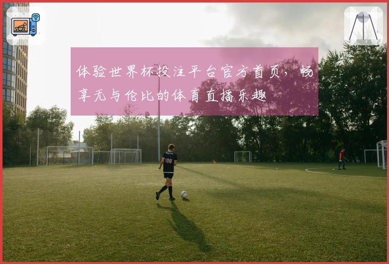 体验世界杯投注平台官方首页，畅享无与伦比的体育直播乐趣