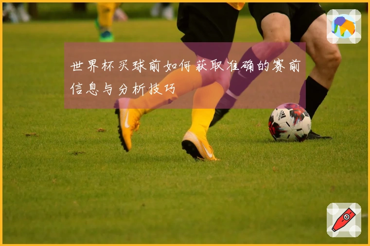 世界杯买球前如何获取准确的赛前信息与分析技巧
