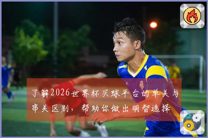 了解2026世界杯买球平台的单关与串关区别，帮助你做出明智选择