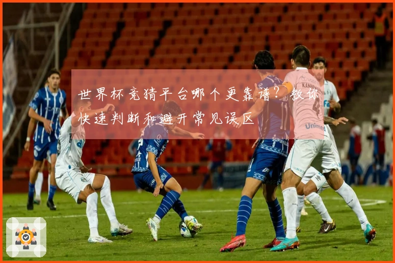 世界杯竞猜平台哪个更靠谱？教你快速判断和避开常见误区
