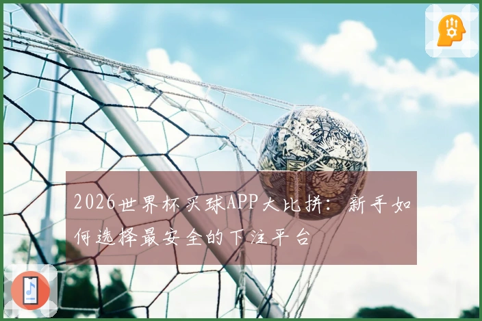 2026世界杯买球APP大比拼：新手如何选择最安全的下注平台