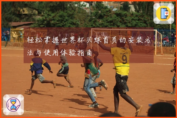 轻松掌握世界杯买球首页的安装方法与使用体验指南