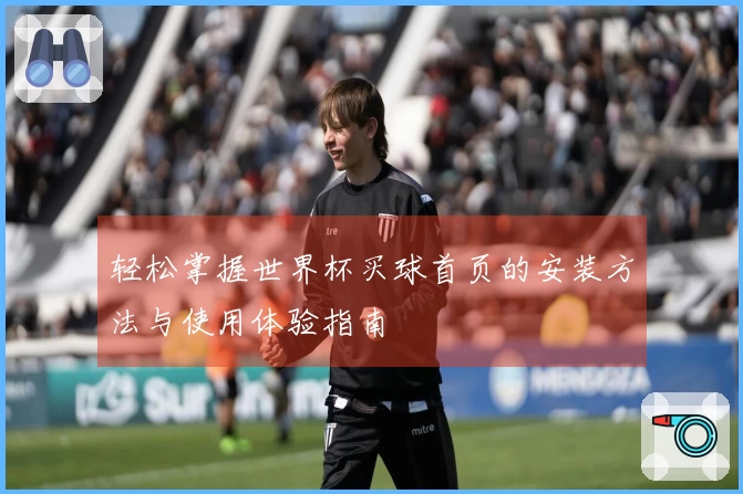 轻松掌握世界杯买球首页的安装方法与使用体验指南