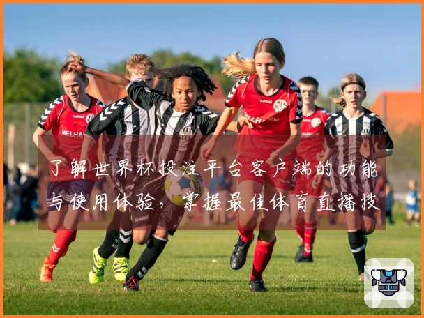 了解世界杯投注平台客户端的功能与使用体验，掌握最佳体育直播技巧