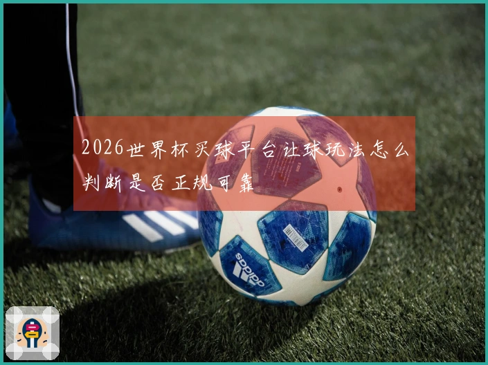 2026世界杯买球平台让球玩法怎么判断是否正规可靠