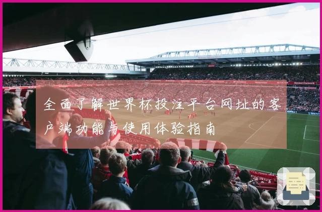 全面了解世界杯投注平台网址的客户端功能与使用体验指南