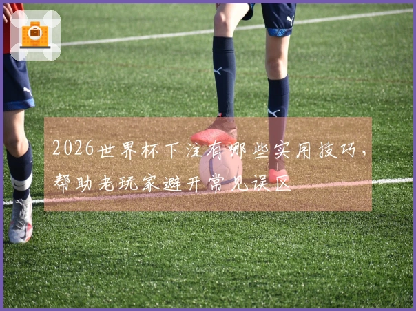 2026世界杯下注有哪些实用技巧，帮助老玩家避开常见误区