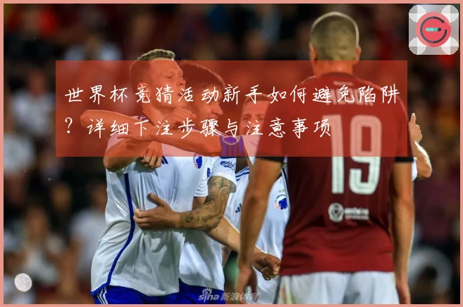 世界杯竞猜活动新手如何避免陷阱？详细下注步骤与注意事项