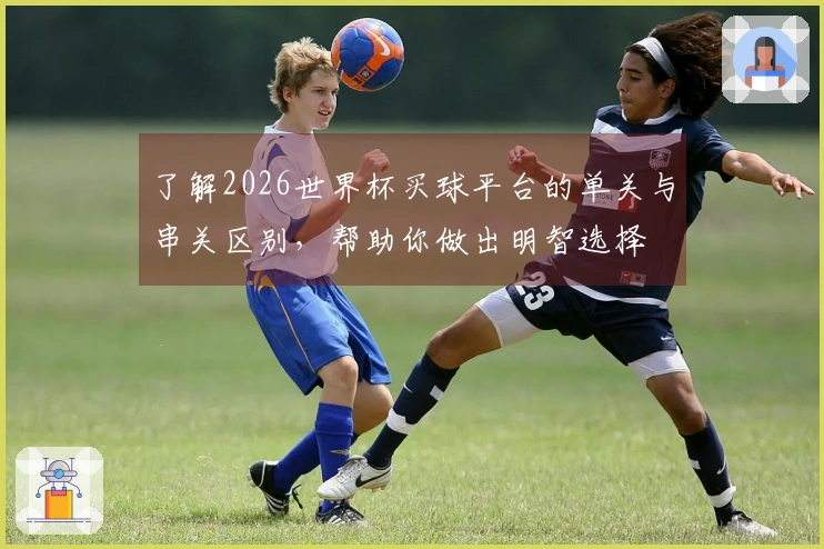 了解2026世界杯买球平台的单关与串关区别，帮助你做出明智选择