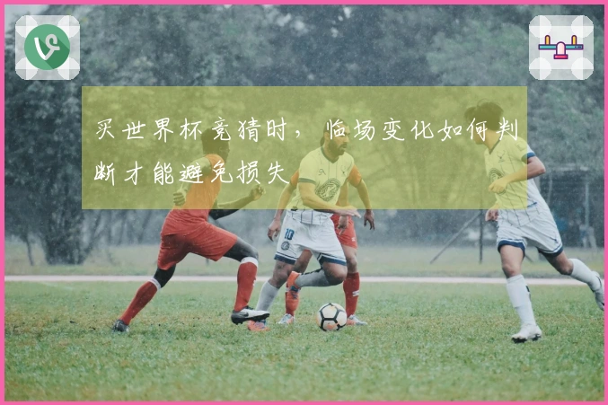买世界杯竞猜时，临场变化如何判断才能避免损失