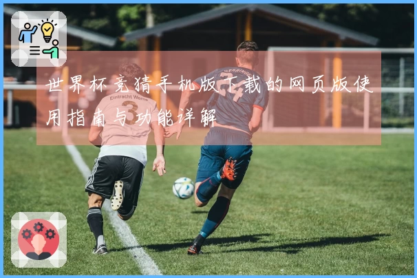 世界杯竞猜手机版下载的网页版使用指南与功能详解