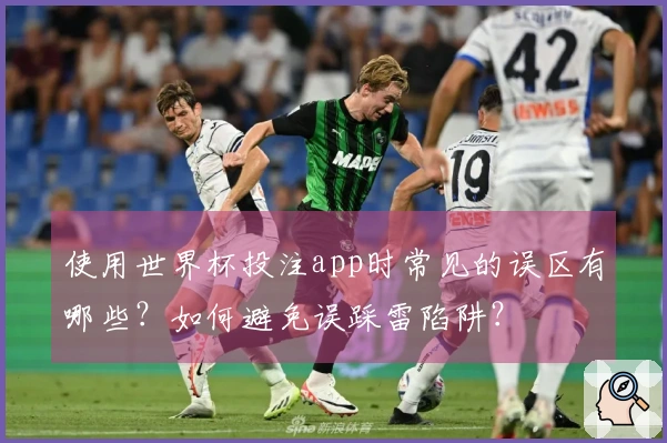 使用世界杯投注app时常见的误区有哪些？如何避免误踩雷陷阱？