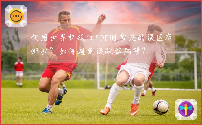 使用世界杯投注app时常见的误区有哪些？如何避免误踩雷陷阱？