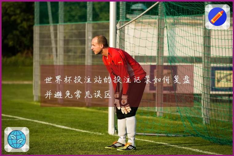 世界杯投注站的投注记录如何复盘并避免常见误区