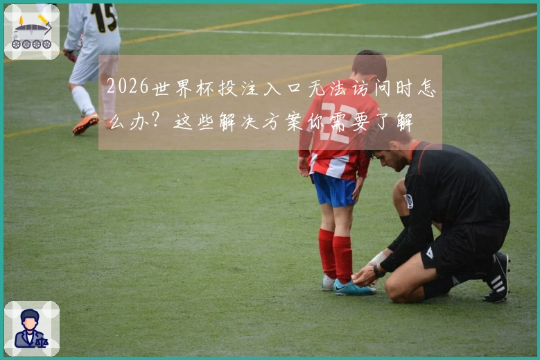 2026世界杯投注入口无法访问时怎么办？这些解决方案你需要了解