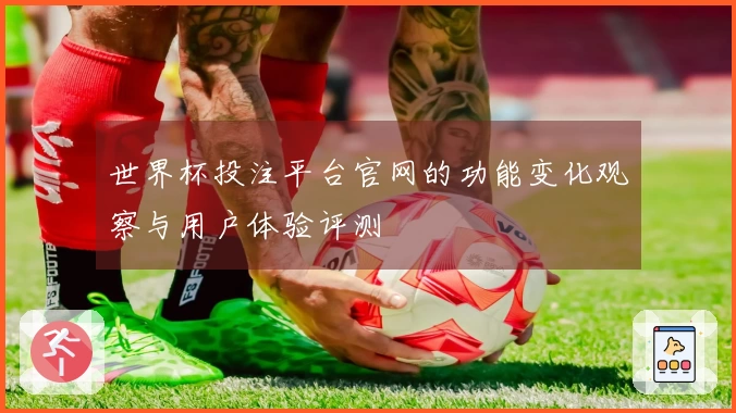 世界杯投注平台官网的功能变化观察与用户体验评测