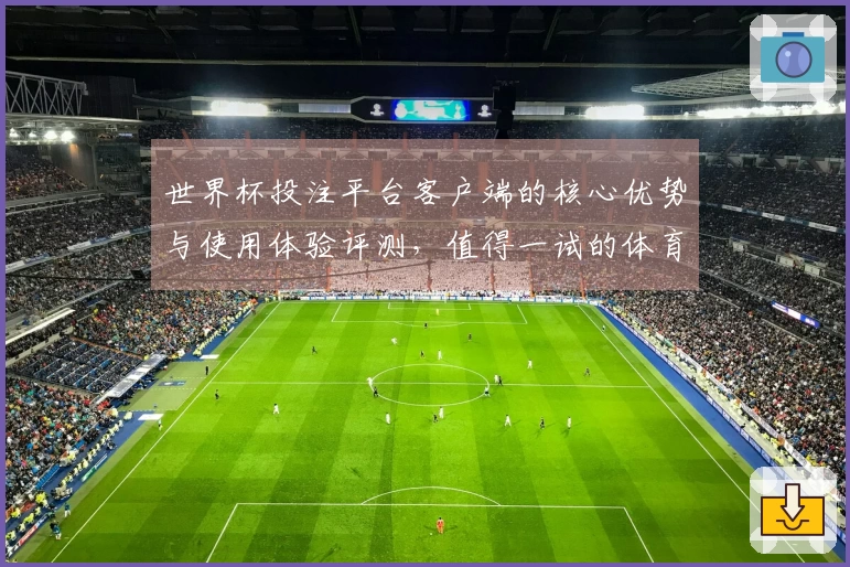 世界杯投注平台客户端的核心优势与使用体验评测,值得一试的体育直播选择