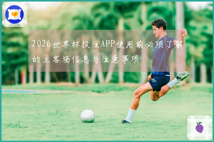 2026世界杯投注APP使用前必须了解的主客场信息与注意事项