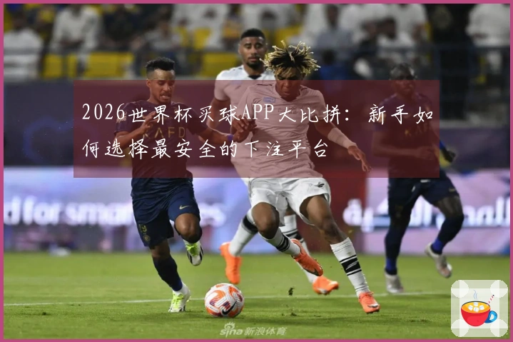 2026世界杯买球APP大比拼：新手如何选择最安全的下注平台