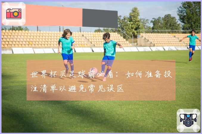 世界杯买足球前必看：如何准备投注清单以避免常见误区