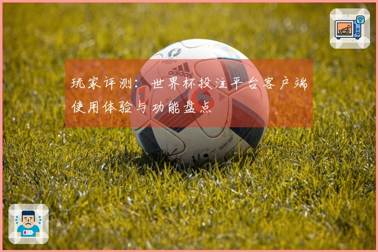 玩家评测：世界杯投注平台客户端使用体验与功能盘点