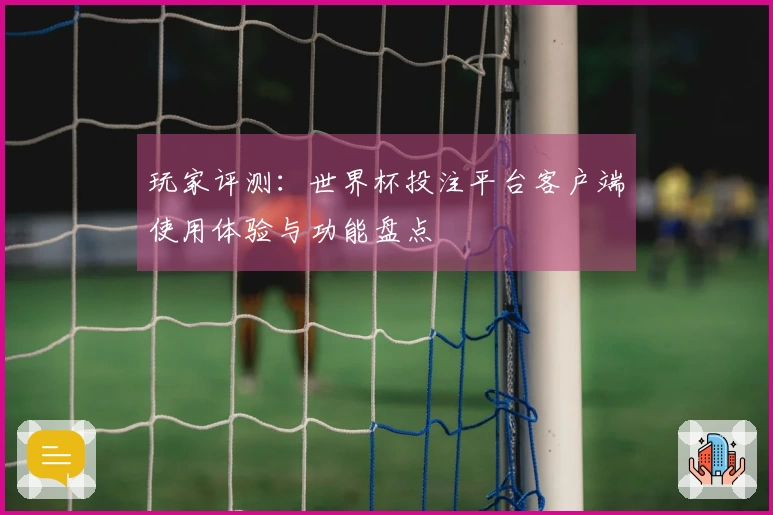 玩家评测：世界杯投注平台客户端使用体验与功能盘点