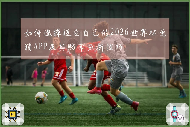 如何选择适合自己的2026世界杯竞猜APP及其赔率分析技巧