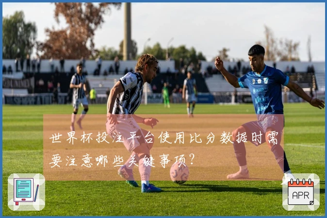世界杯投注平台使用比分数据时需要注意哪些关键事项？
