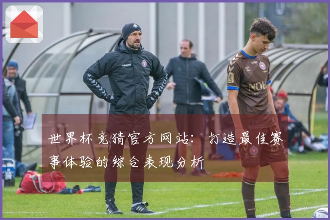 世界杯竞猜官方网站：打造最佳赛事体验的综合表现分析