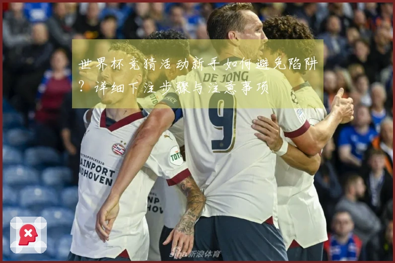 世界杯竞猜活动新手如何避免陷阱？详细下注步骤与注意事项